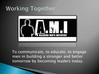To communicate, to educate, to engage
men in building a stronger and better
tomorrow by becoming leaders today.
 