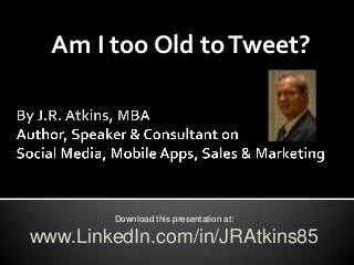 Am I too Old toTweet?
Download this presentation at:
www.LinkedIn.com/in/JRAtkins85
 