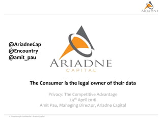 © Proprietary & Confidential – Ariadne Capital
The Consumer is the legal owner of their data
Privacy: The Competitive Advantage
29th April 2016
Amit Pau, Managing Director, Ariadne Capital
@AriadneCap
@Encountry
@amit_pau
 