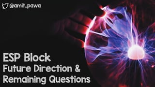 @amit_pawa
ESP Block
Future Direction &
Remaining Questions
 