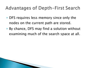 DFS requires less memory since only the nodes on the current path are stored. By chance, DFS may find a solution without examining much of the search space at all.  