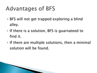 BFS will not get trapped exploring a blind alley. If there is a solution, BFS is guarnateed to find it.  If there are multiple solutions, then a minimal solution will be found. 