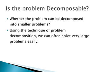 Whether the problem can be decomposed into smaller problems? Using the technique of problem decomposition, we can often solve very large problems easily. 