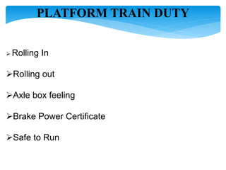 PLATFORM TRAIN DUTY
 Rolling In
Rolling out
Axle box feeling
Brake Power Certificate
Safe to Run
 