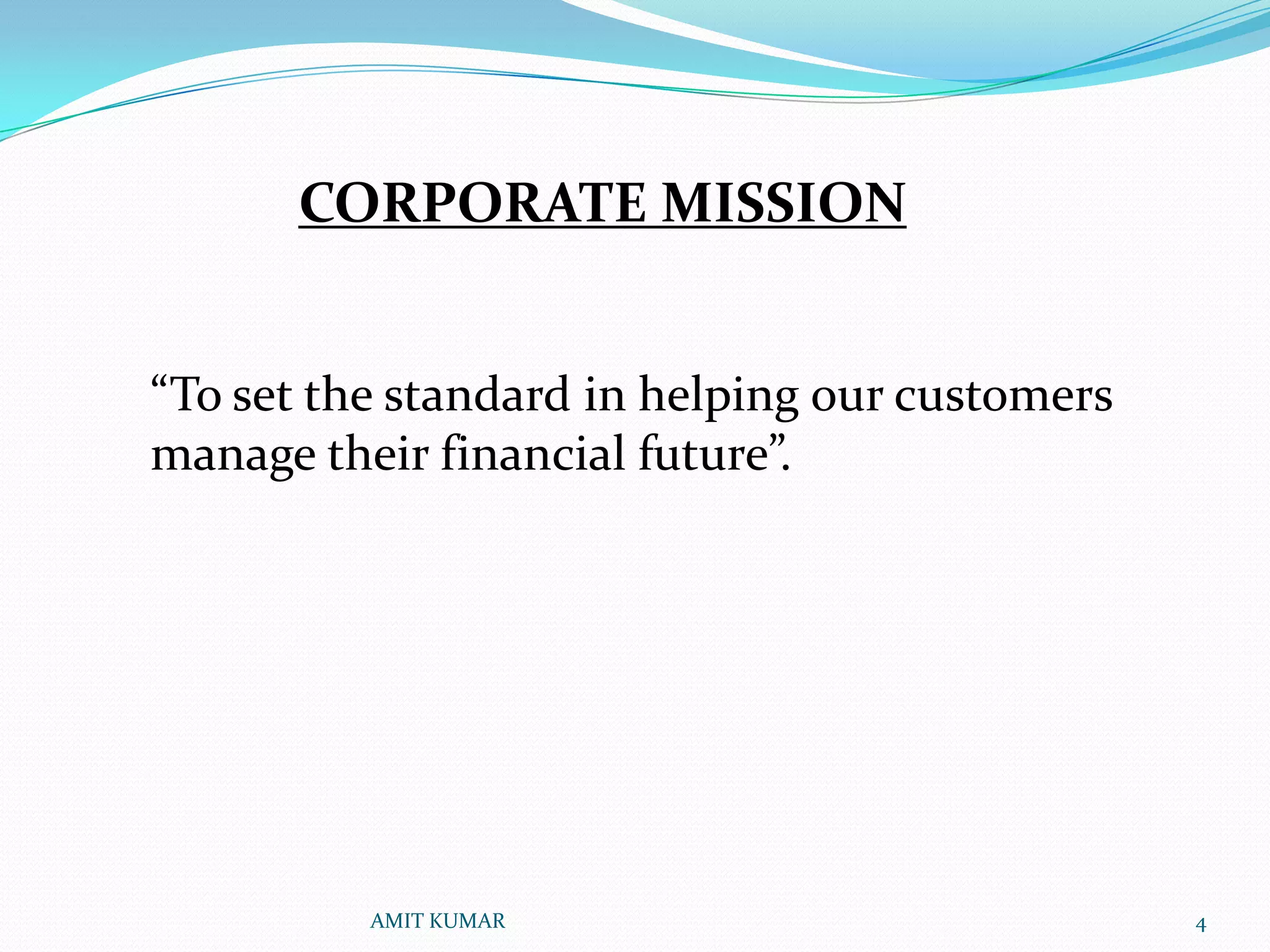CORPORATE MISSION


“To set the standard in helping our customers
manage their financial future”.




          AMIT KUMAR                            4
 
