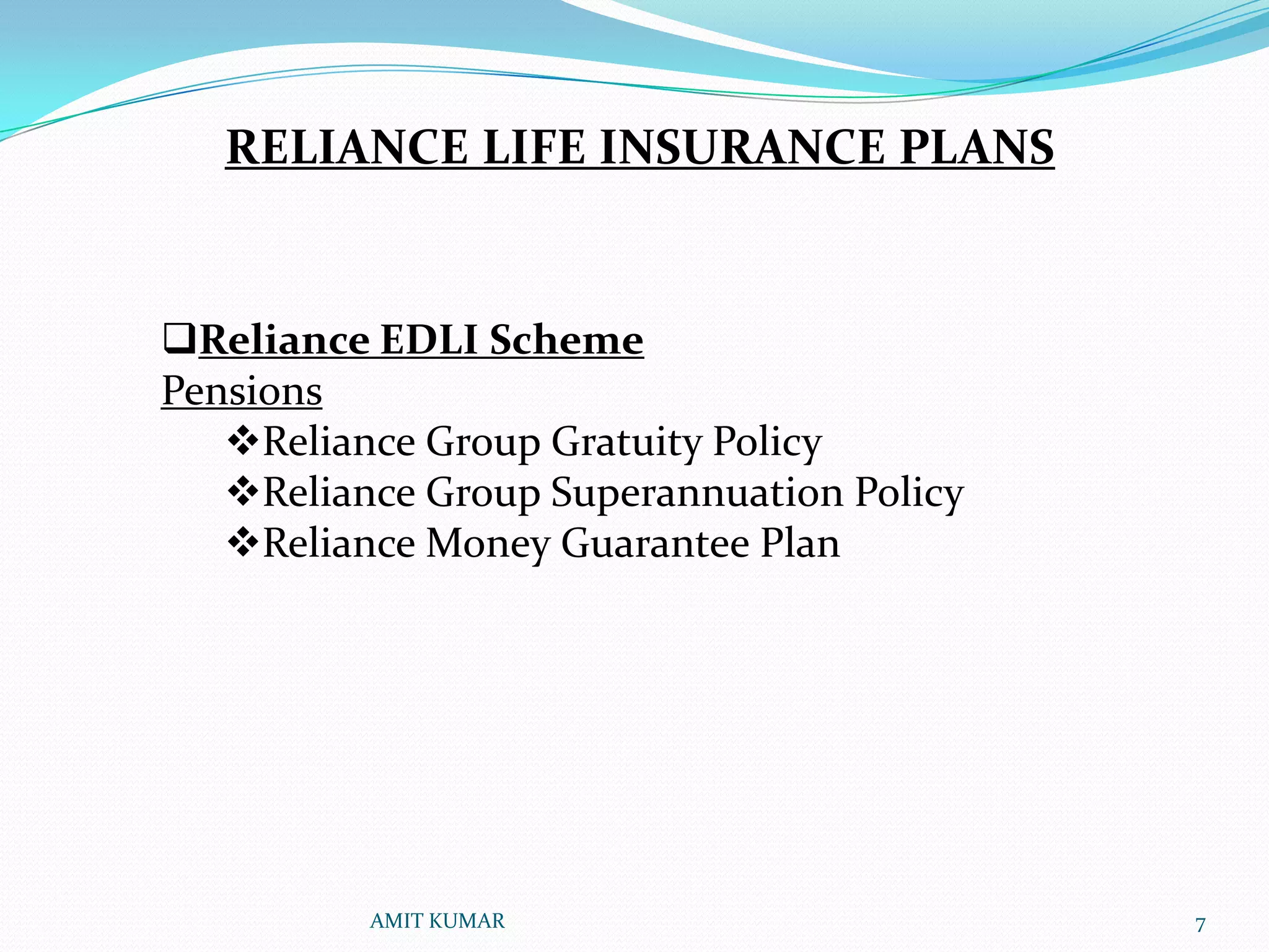 RELIANCE LIFE INSURANCE PLANS


Reliance EDLI Scheme
Pensions
   Reliance Group Gratuity Policy
   Reliance Group Superannuation Policy
   Reliance Money Guarantee Plan




          AMIT KUMAR                       7
 