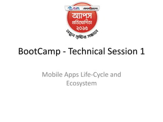 BootCamp - Technical Session 1
Mobile Apps Life-Cycle and
Ecosystem
 