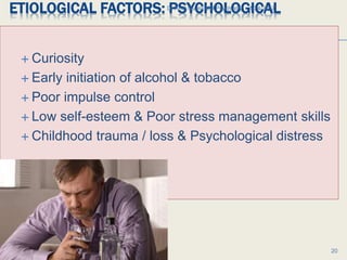 ETIOLOGICAL FACTORS: PSYCHOLOGICAL
 Curiosity
 Early initiation of alcohol & tobacco
 Poor impulse control
 Low self-esteem & Poor stress management skills
 Childhood trauma / loss & Psychological distress
1/24/2017Dr Amit Gupta MD Psychiatry
20
 