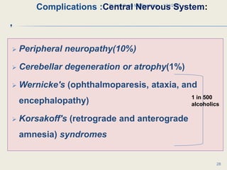 .
 Peripheral neuropathy(10%)
 Cerebellar degeneration or atrophy(1%)
 Wernicke's (ophthalmoparesis, ataxia, and
encephalopathy)
 Korsakoff's (retrograde and anterograde
amnesia) syndromes
1/24/2017Dr Amit Gupta MD Psychiatry
28
1 in 500
alcoholics
Complications :Central Nervous System:
 