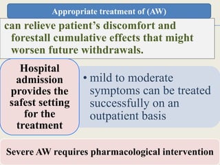 can relieve patient’s discomfort and
forestall cumulative effects that might
worsen future withdrawals.
1/24/2017Dr Amit Gupta MD Psychiatry
39
• mild to moderate
symptoms can be treated
successfully on an
outpatient basis
Hospital
admission
provides the
safest setting
for the
treatment
Severe AW requires pharmacological intervention
Appropriate treatment of (AW)
 