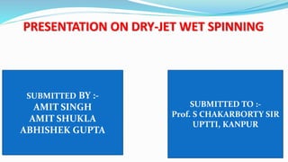 PRESENTATION ON DRY-JET WET SPINNING
SUBMITTED BY :-
AMIT SINGH
AMIT SHUKLA
ABHISHEK GUPTA
SUBMITTED TO :-
Prof. S CHAKARBORTY SIR
UPTTI, KANPUR
 