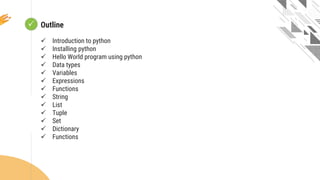  Looping
Outline
 Introduction to python
 Installing python
 Hello World program using python
 Data types
 Variables
 Expressions
 Functions
 String
 List
 Tuple
 Set
 Dictionary
 Functions
 