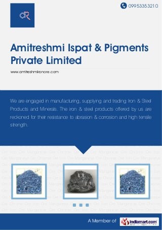 09953353210
A Member of
Amitreshmi Ispat & Pigments
Private Limited
www.amitreshmiironore.com
Iron Ore Manganese Ore Chrome Ore Iron Ore Manganese Ore Chrome Ore Iron
Ore Manganese Ore Chrome Ore Iron Ore Manganese Ore Chrome Ore Iron Ore Manganese
Ore Chrome Ore Iron Ore Manganese Ore Chrome Ore Iron Ore Manganese Ore Chrome
Ore Iron Ore Manganese Ore Chrome Ore Iron Ore Manganese Ore Chrome Ore Iron
Ore Manganese Ore Chrome Ore Iron Ore Manganese Ore Chrome Ore Iron Ore Manganese
Ore Chrome Ore Iron Ore Manganese Ore Chrome Ore Iron Ore Manganese Ore Chrome
Ore Iron Ore Manganese Ore Chrome Ore Iron Ore Manganese Ore Chrome Ore Iron
Ore Manganese Ore Chrome Ore Iron Ore Manganese Ore Chrome Ore Iron Ore Manganese
Ore Chrome Ore Iron Ore Manganese Ore Chrome Ore Iron Ore Manganese Ore Chrome
Ore Iron Ore Manganese Ore Chrome Ore Iron Ore Manganese Ore Chrome Ore Iron
Ore Manganese Ore Chrome Ore Iron Ore Manganese Ore Chrome Ore Iron Ore Manganese
Ore Chrome Ore Iron Ore Manganese Ore Chrome Ore Iron Ore Manganese Ore Chrome
Ore Iron Ore Manganese Ore Chrome Ore Iron Ore Manganese Ore Chrome Ore Iron
Ore Manganese Ore Chrome Ore Iron Ore Manganese Ore Chrome Ore Iron Ore Manganese
Ore Chrome Ore Iron Ore Manganese Ore Chrome Ore Iron Ore Manganese Ore Chrome
Ore Iron Ore Manganese Ore Chrome Ore Iron Ore Manganese Ore Chrome Ore Iron
Ore Manganese Ore Chrome Ore Iron Ore Manganese Ore Chrome Ore Iron Ore Manganese
Ore Chrome Ore Iron Ore Manganese Ore Chrome Ore Iron Ore Manganese Ore Chrome
Ore Iron Ore Manganese Ore Chrome Ore Iron Ore Manganese Ore Chrome Ore Iron
We are engaged in manufacturing, supplying and trading Iron & Steel
Products and Minerals. The iron & steel products offered by us are
reckoned for their resistance to abrasion & corrosion and high tensile
strength.
 