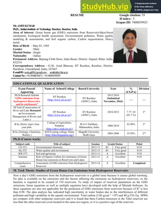 RESUME Google citation: 59
H index: 5
Scopus ID: 7408039923
Mr.AMITKUMAR
Ph.D., IndianInstitute of Technology Roorkee, Roorkee, India
Area of interest: Green house gas (GHG) emissions from Reservoirs/lakes/forest
catchments, Ecological health assessment, Environmental pollution, Water quality
modeling & assessments, and Soil organic carbon, Carbon sequestration, Heavy
metal.
Date of Birth : May 03, 1985
Gender : Male
Marital Status : Single
Nationality : Indian
Permanent Address: Bajrang Cloth Store, Jadia Bazar, District -Supaul, Bihar, India,
852214
Correspondence Address : G-26, Azad Bhawan, IIT Roorkee, Roorkee, District-
Haridwar, Uttarakhand, India, 247667
E-mailID:amit.agl09@gmail.com , amitkdah@iitr.ac.in
ContactNo:+91-9548676671, +91-9045939559
EDUCATIONAL QUALIFICATION
Exam Passed/
Appearing
Name of School/College Board/University Year %
(CGPA)
Division
Ph.D Research Scholar
“GHG emissions from
hydropower Reservoirs
and its catchments”
IIT Roorkee
(http://www.iitr.ac.in/)
IIT Roorkee
(AHEC), India
2012-2016
(Submitted
November, 2016)
---- ----
M.Tech (Conservation of
River and Lake Renamed
as Environment
Management of Rivers and
Lakes )
IIT Roorkee
(http://www.iitr.ac.in/)
IIT Roorkee
(AHEC), India
2010-2012 7.77 /10
(82.7 %)
Ist
B.Sc (Horti./Agri.) four
year plan.
College of Agriculture,
Parbhani
(http://mkv2.mah.nic.in/)
M.A.U Parbhani,
Maharashtra, India
2006-2010
83.90% Ist
B.Sc (Zoology, Chemistry,
Botany )
B.D Evening college, Patna
(http://bdcollegepatna.org/)
Magadh University,
Bodh Gaya
2003-2006 55.50% 2nd
Ph.D (Course work)
Subject code Title of subject Session Grade/Status Point
CE-523 Environmental chemistry 2012-13 B+ Very good 8/10
Hy-535 Water quality and environment 2012-13 B+ Very good 8/10
WR-572 Soil and agronomy 2012-13 A Excellent 9/10
Seminar Role of Organic Carbon for estimation of Green
House Gas emissions in Reservoirs and Lakes
2012-13 A Excellent 9/10
Comprehensive
exam
Assessment of GHG emission from Hydropower
Reservoir
2013-14 A Excellent Completed
M. Tech Thesis: Studies of Green House Gas Emissions from Hydropower Reservoirs
Now a day’s GHG emissions from the hydropower reservoirs is a global issue because it causes global warming.
No data is available on the emissions and the factors affecting the emissions on hydropower reservoirs, so the
baseline is required to be created of 154 reservoirs. To study of impact of reservoir parameters on the GHG
emissions, linear equations as well as multiple equations have developed with the help of Minitab Software. So
these equations are also not applicable for the prediction of GHG emissions from reservoirs because of R2
is less
than 0.90. The data analysis has indicated high uncertainty in water bodies due to the interferences of different
pollutant and high variability in the aquatic environment. Total carbon (3.86 gyear-1
×109
) and 40 g CO2 Eq. /MWh
are compare with other temperate reservoirs and it is found that there Carbon emissions in the Tehri reservoir are
less than the other reservoirs even located in the same eco-region, so it is a positive sign of the reservoir.
 