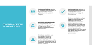 CONTRAINDICACIONE
S Y PRECAUCIONES
Insuficiencia hepática: dado que
se metaboliza mayoritariamente en
hígado, deberá ajustarse la
posología al grado funcional
hepático.
Insuficiencia renal: dado que se
elimina mayoritariamente por vía
renal, deberá ajustarse la
posología de acuerdo al grado
funcional renal.
Reacciones de fotosensibilidad:
no es recomendable una
exposición prolongada al sol ante
el riesgo de que puedan
producirse manifestaciones de
fotosensibilidad.
Síndrome neuroléptico maligno
(SNM): el uso prolongado o el
tratamiento conjunto con
antipsicóticos se ha asociado a
SNM, complejo sintomático
potencialmente mortal (que cursa
con hipertermia, rigidez muscular,
alteración de la conciencia, pulso
errático, hipersudoración,
taquicardia, etc.). Ante estos signos
o en caso de fiebre inexplicable, se
deberá suspender la
administración.
Actividades especiales: no se
aconseja la conducción de
vehículos ni el manejo de
maquinaria peligrosa o de
precisión durante los primeros días
de tratamiento, debido al riesgo de
hipotensión, mareos, etc. No tomar
bebidas alcohólicas.
 