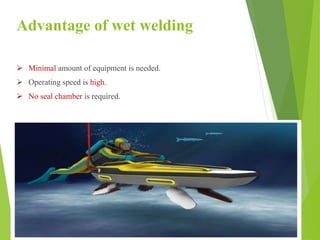 Advantage of wet welding
 Minimal amount of equipment is needed.
 Operating speed is high.
 No seal chamber is required.
 