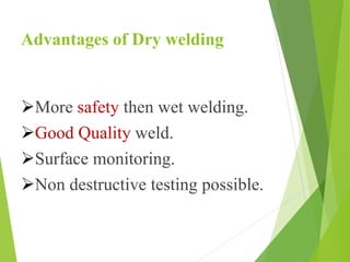 Advantages of Dry welding
More safety then wet welding.
Good Quality weld.
Surface monitoring.
Non destructive testing possible.
 