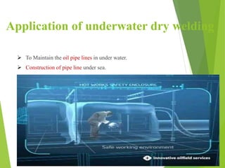Application of underwater dry welding
 To Maintain the oil pipe lines in under water.
 Construction of pipe line under sea.
 