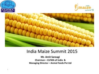 India Maize Summit 2015
Mr. Amit Saroagi
Chairman – CLFMA of India &
Managing Director – Anmol Feeds Pvt Ltd
1
 