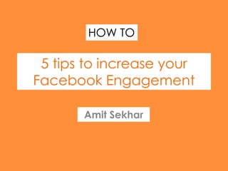 5 tips to increase your
Facebook Engagement
Amit Sekhar
HOW TO
 