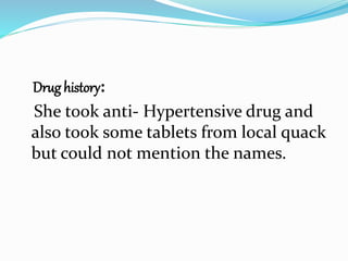 Drug history:
She took anti- Hypertensive drug and
also took some tablets from local quack
but could not mention the names.
 