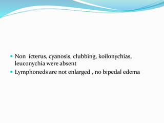  Non icterus, cyanosis, clubbing, koilonychias,
leuconychia were absent
 Lymphoneds are not enlarged , no bipedal edema
 