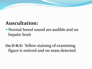 Auscultation:
 Normal bowel sound are audible and no
hepatic bruit
On D/R/E: Yellow staining of examining
figure is noticed and no mass detected
 