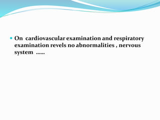  On cardiovascular examination and respiratory
examination revels no abnormalities , nervous
system ……
 