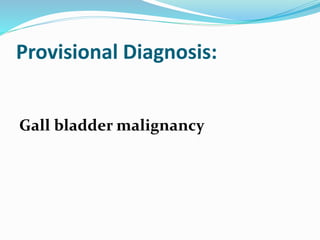 Provisional Diagnosis:
Gall bladder malignancy
 