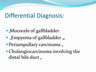 Differential Diagnosis:
„Mucocele of gallbladder
 „Empyema of gallbladder „„
Periampullary carcinoma „
Cholangiocarcinoma involving the
distal bile duct „
 