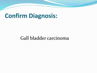 Confirm Diagnosis:
Gall bladder carcinoma
 