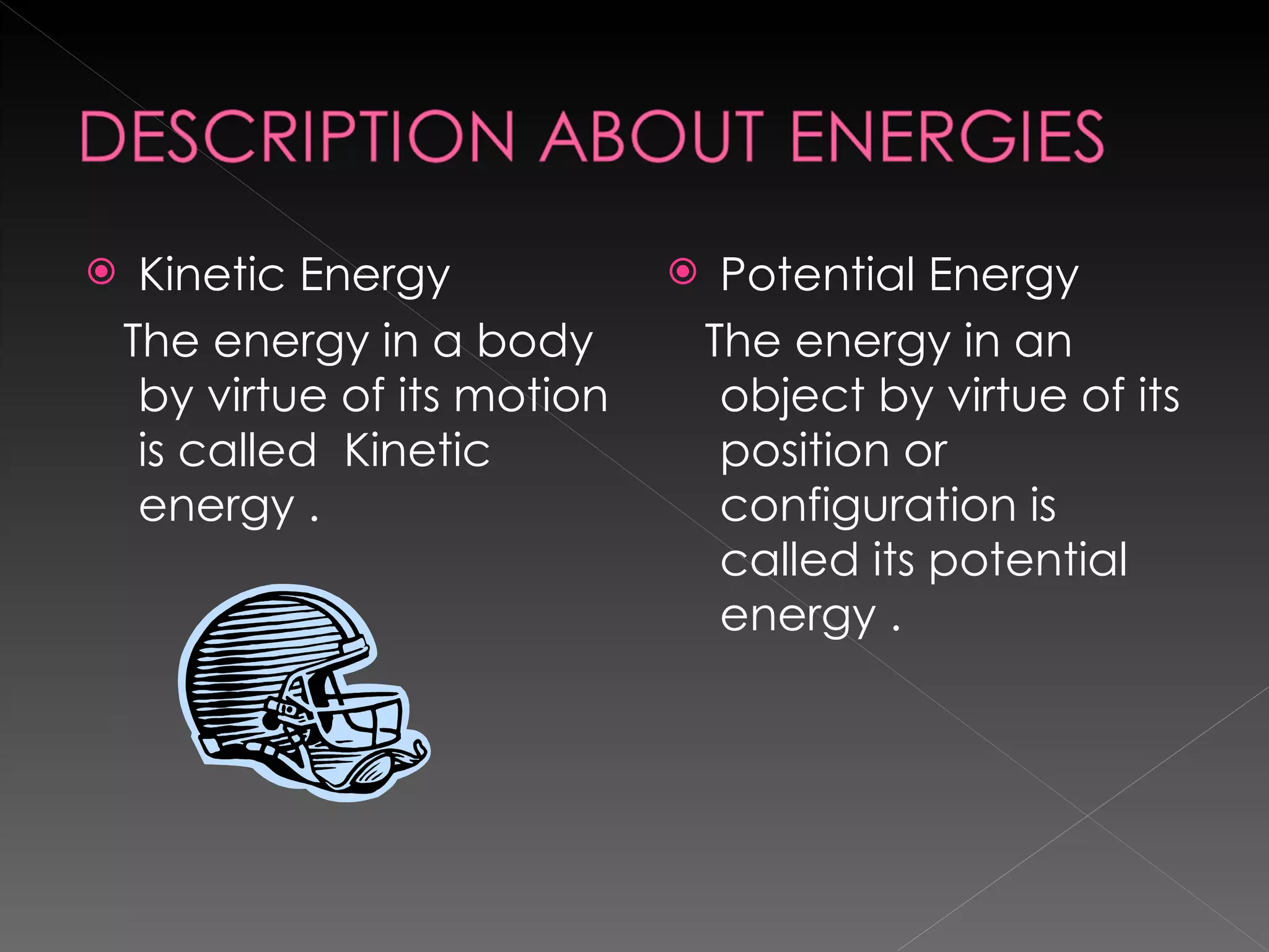Kinetic Energy The energy in a body by virtue of its motion is called  Kinetic energy . Potential Energy  The energy in an object by virtue of its position or configuration is called its potential energy . 