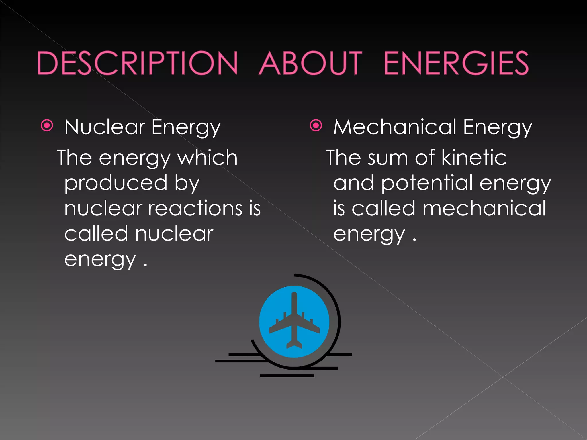 Nuclear Energy  The energy which produced by nuclear reactions is called nuclear energy . Mechanical Energy The sum of kinetic and potential energy is called mechanical energy . 