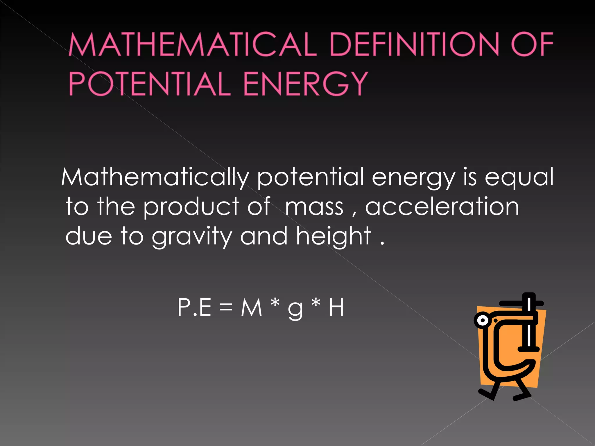Mathematically potential energy is equal to the product of  mass , acceleration due to gravity and height . P.E = M * g * H 