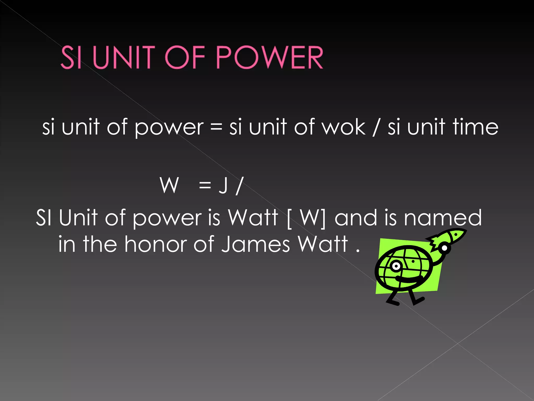 si unit of power = si unit of wok / si unit time  W  = J / SI Unit of power is Watt [ W] and is named in the honor of James Watt .  