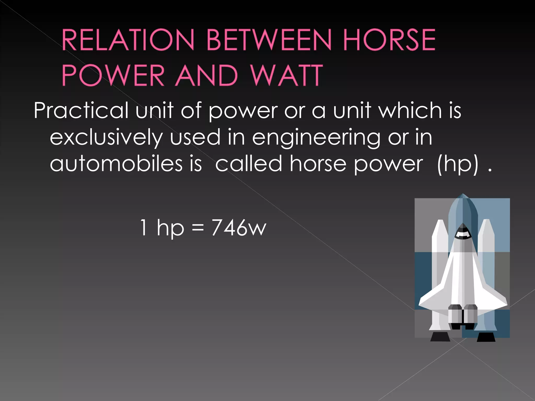 Practical unit of power or a unit which is exclusively used in engineering or in automobiles is  called horse power  (hp) . 1 hp = 746w 