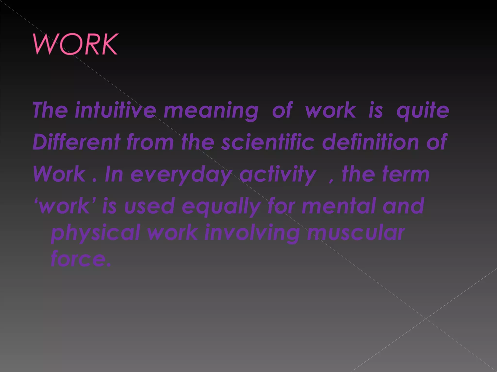 The intuitive meaning  of  work  is  quite  Different from the scientific definition of  Work . In everyday activity  , the term  ‘ work’ is used equally for mental and  physical work involving muscular force.  
