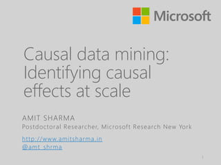 Causal data mining:
Identifying causal
effects at scale
1
AMIT SHARMA
Postdoctoral Researcher, Microsoft Research New York
http://www.amitsharma.in
@amt_shrma
 