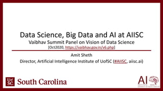 Data Science, Big Data and AI at AIISC
Vaibhav Summit Panel on Vision of Data Science
[Oct2020, https://vaibhav.gov.in/v6.php]
Amit Sheth
Director, Artificial Intelligence Institute of UofSC (#AIISC, aiisc.ai)
 