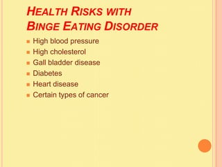 HEALTH RISKS WITH
BINGE EATING DISORDER
 High blood pressure
 High cholesterol
 Gall bladder disease
 Diabetes
 Heart disease
 Certain types of cancer
 