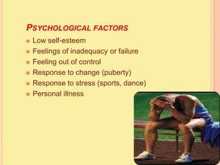 PSYCHOLOGICAL FACTORS
 Low self-esteem
 Feelings of inadequacy or failure
 Feeling out of control
 Response to change (puberty)
 Response to stress (sports, dance)
 Personal illness
 