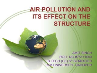 AIR POLLUTION AND
ITS EFFECT ON THE
STRUCTURE
AMIT SINGH
ROLL NO.#75111003
B.TECH (CE) 8th SEMESTER
MM UNIVERSITY, SADOPUR
 