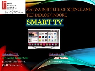 MALWA INSTITUTE OF SCIENCE AND
TECHNOLOGY,INDORE
SMART TV
:- :-
Mr. Ashish Kumar Soni .
(Assistant Professor in. B.E. Computer science
CS/IT Department ).
 