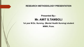 RESEARCH METHODOLOGY PRESENTATION
Presented By:-
Mr. AMIT S.TAMBOLI
1st year M.Sc. Nursing (Mental Health Nursing) student
MIMH, Pune.
 