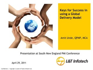 Confidential  |  Copyright © Larsen & Toubro Infotech Ltd. Keys for Success in using a Global Delivery Model Amit Unde, QPMP, MCA Presentation at South New England PMI Conference April 29, 2011 