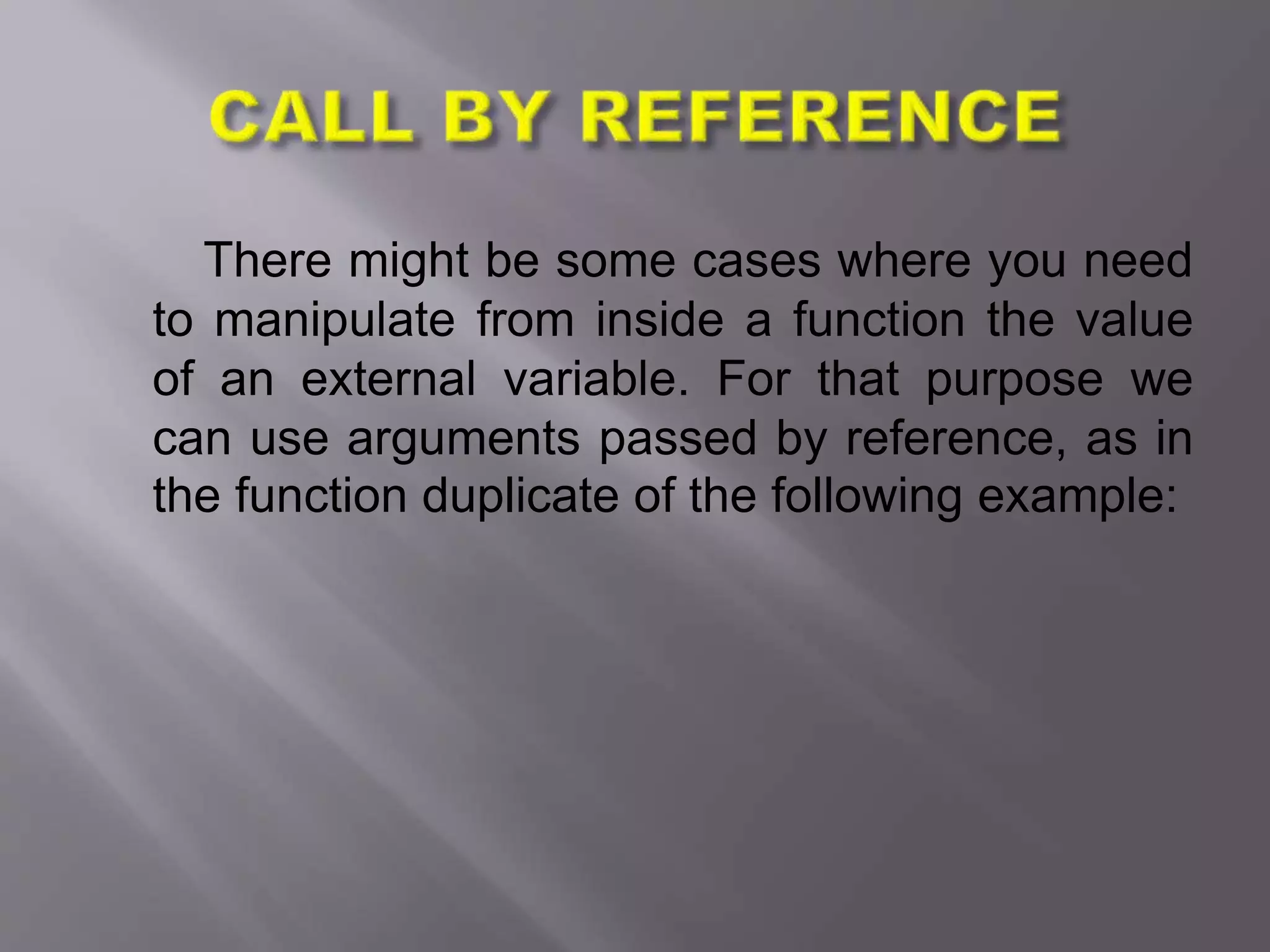 There might be some cases where you need
to manipulate from inside a function the value
of an external variable. For that purpose we
can use arguments passed by reference, as in
the function duplicate of the following example:
 