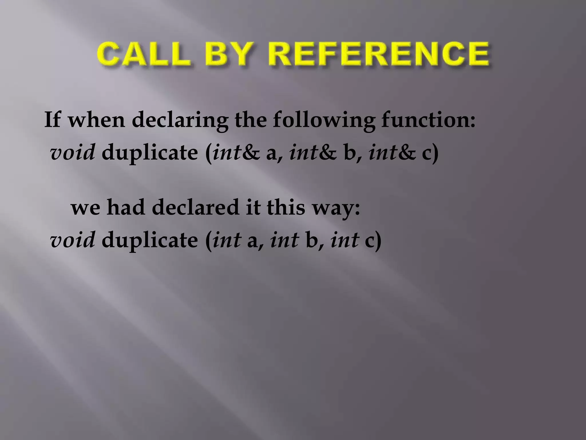 If when declaring the following function:
void duplicate (int& a, int& b, int& c)
we had declared it this way:
void duplicate (int a, int b, int c)
 