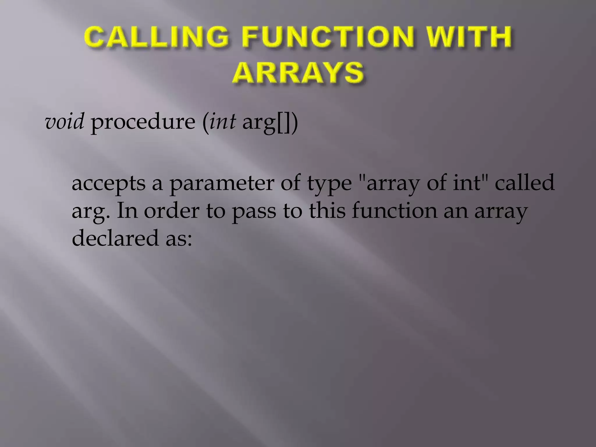 void procedure (int arg[])
accepts a parameter of type "array of int" called
arg. In order to pass to this function an array
declared as:
 