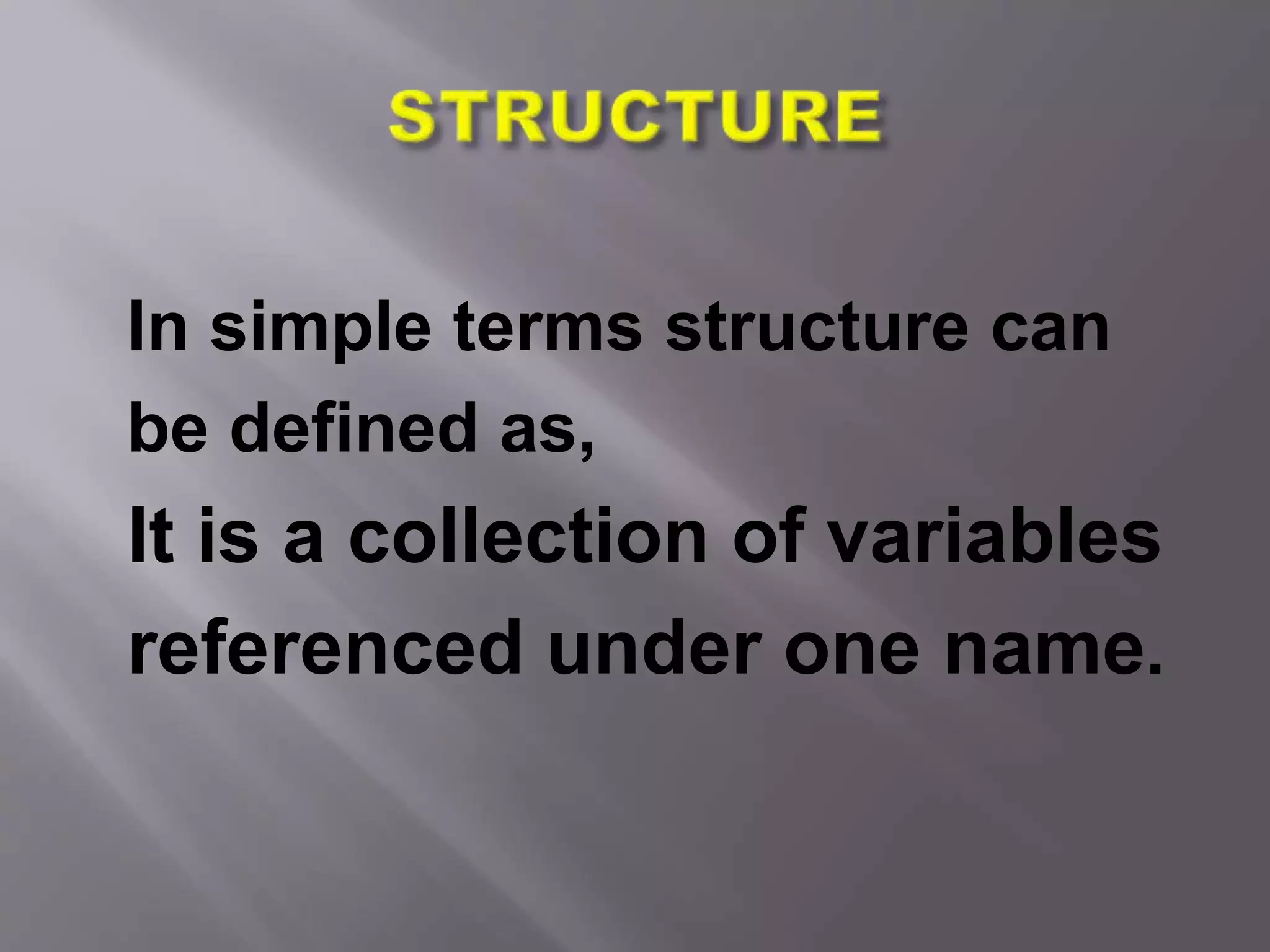 In simple terms structure can
be defined as,
It is a collection of variables
referenced under one name.
 