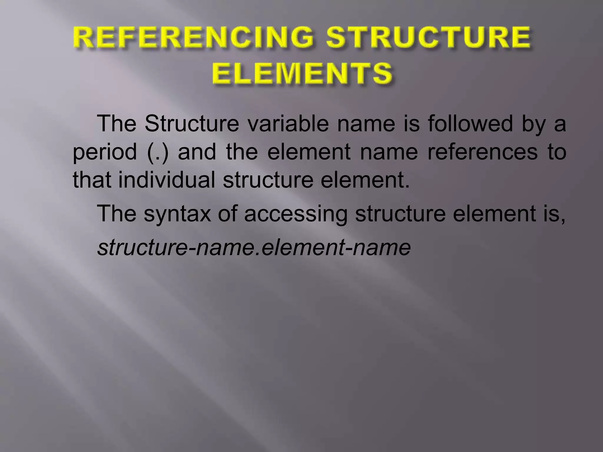 The Structure variable name is followed by a
period (.) and the element name references to
that individual structure element.
The syntax of accessing structure element is,
structure-name.element-name
 